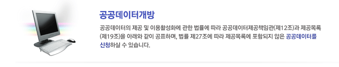 공공데이터개방: 공공데이터의 제공 및 이용활성화에 관한 법률에 따라 공공데이터제공책임관(제12조)과 제공목록(제19조)을 아래와 같이 공표하며, 법률 제27조에 따라 제공목록에 포함되지 않은 공공데이터를 신청하실 수 있습니다.