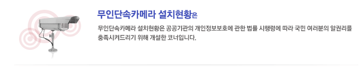 무인단속카메라 설치현황은 공공기관의 개인정보보호에 관한 법률 시행령에 따라 국민 여러분의 알권리를 충족시켜드리기 위해 개설한 코너입니다.